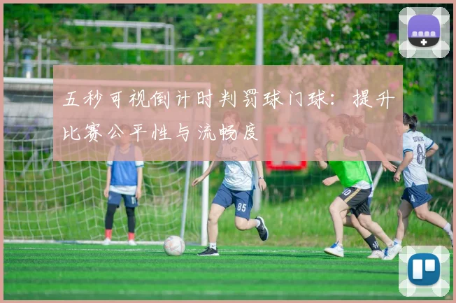 五秒可视倒计时判罚球门球:提升比赛公平性与流畅度
