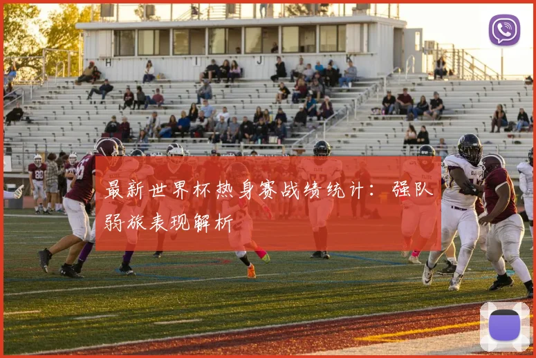最新世界杯热身赛战绩统计：强队弱旅表现解析