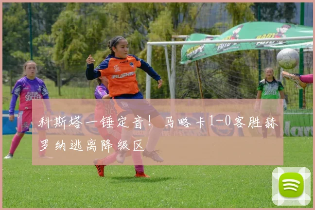 科斯塔一锤定音！马略卡1-0客胜赫罗纳逃离降级区
