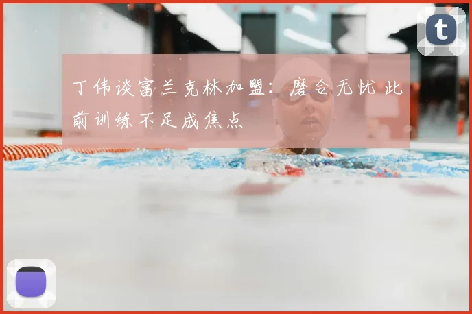 丁伟谈富兰克林加盟：磨合无忧 此前训练不足成焦点