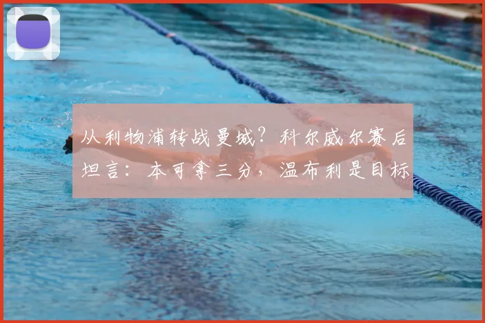 从利物浦转战曼城？科尔威尔赛后坦言：本可拿三分，温布利是目标
