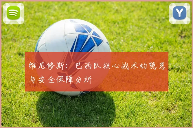 维尼修斯：巴西队核心战术的隐患与安全保障分析
