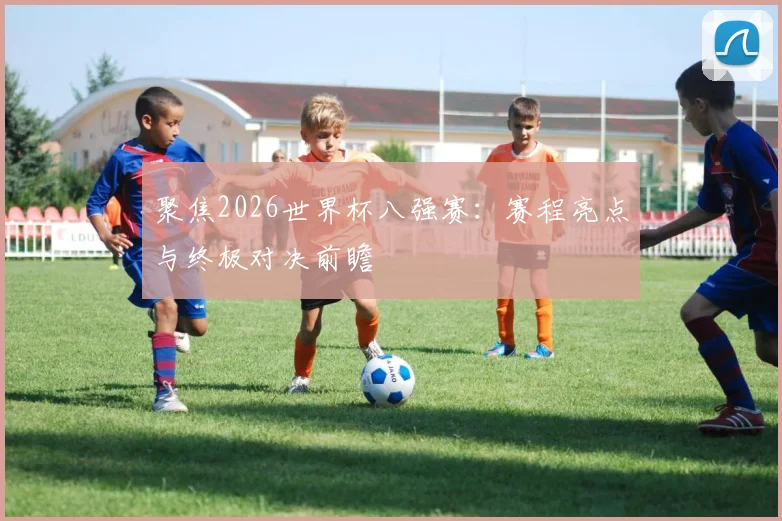 聚焦2026世界杯八强赛：赛程亮点与终极对决前瞻