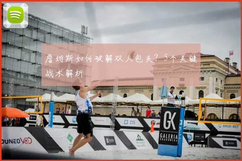 詹姆斯如何破解双人包夹？5个关键战术解析