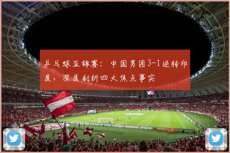 乒乓球亚锦赛：中国男团3-1逆转印度，深度剖析四大焦点事实