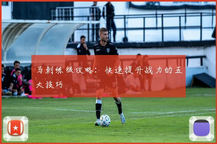 马刺练级攻略：快速提升战力的五大技巧