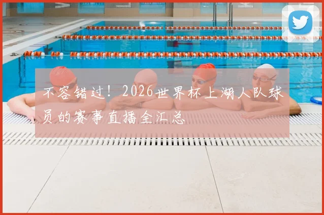 不容错过！2026世界杯上湖人队球员的赛事直播全汇总