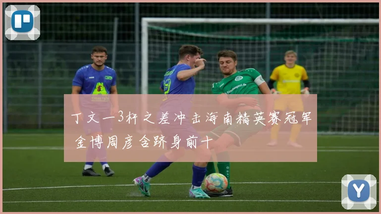 丁文一3杆之差冲击海南精英赛冠军 金博周彦含跻身前十