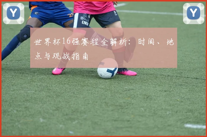 世界杯16强赛程全解析：时间、地点与观战指南