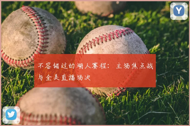 不容错过的湖人赛程：主场焦点战与全美直播场次