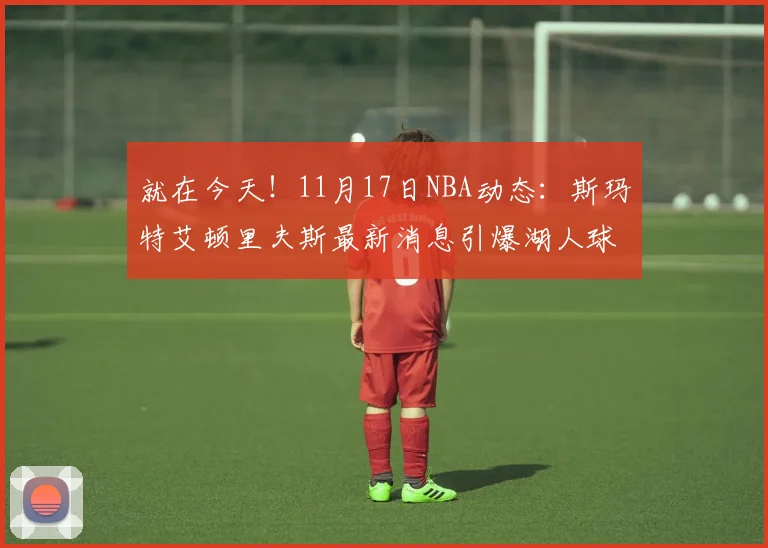 就在今天！11月17日NBA动态：斯玛特艾顿里夫斯最新消息引爆湖人球迷