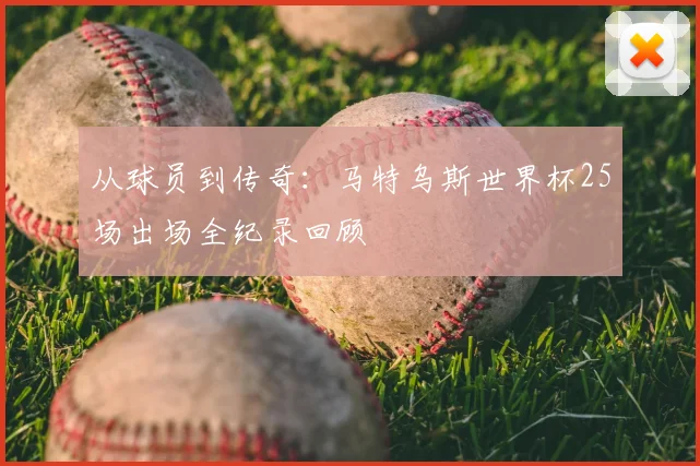 从球员到传奇：马特乌斯世界杯25场出场全纪录回顾