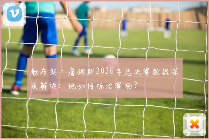 勒布朗·詹姆斯2026年总决赛数据深度解读：他如何统治赛场？