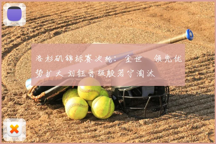 洛杉矶锦标赛次轮：金世煐领先优势扩大 刘钰晋级殷若宁淘汰