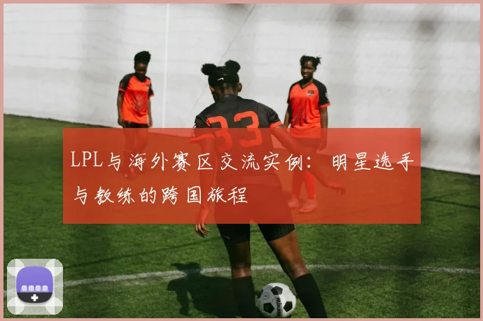 LPL与海外赛区交流实例：明星选手与教练的跨国旅程