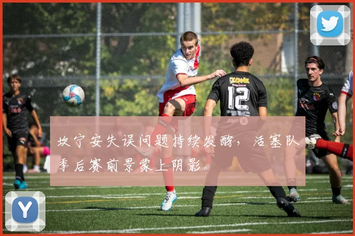 坎宁安失误问题持续发酵，活塞队季后赛前景蒙上阴影。