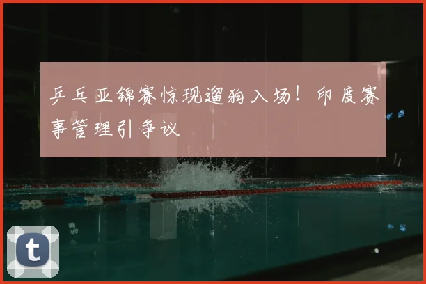 乒乓亚锦赛惊现遛狗入场！印度赛事管理引争议