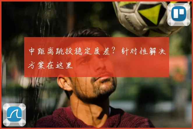 中距离跳投稳定度差?针对性解决方案在这里