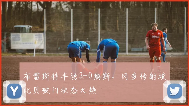 布雷斯特半场3-0朗斯，冈多传射埃比贝破门状态火热
