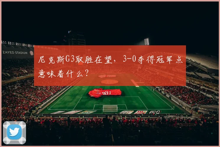 尼克斯G3取胜在望，3-0夺得冠军点意味着什么？