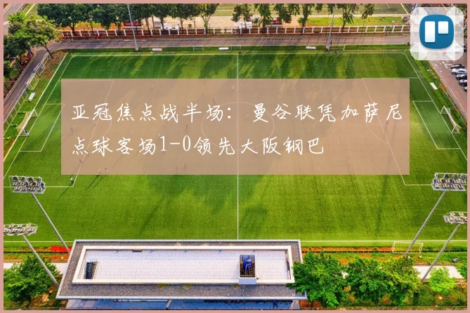 亚冠焦点战半场：曼谷联凭加萨尼点球客场1-0领先大阪钢巴