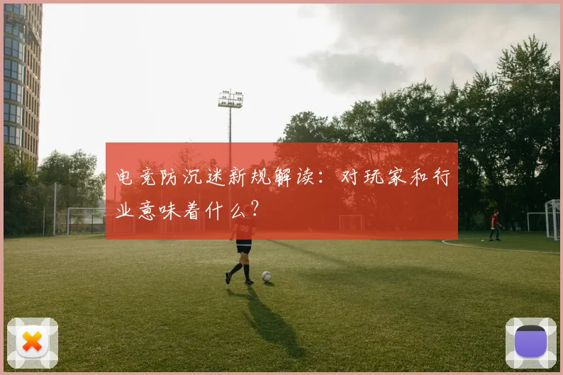 电竞防沉迷新规解读：对玩家和行业意味着什么？