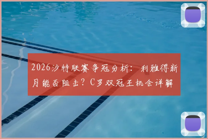 2026沙特联赛争冠分析：利雅得新月能否阻击？C罗双冠王机会详解