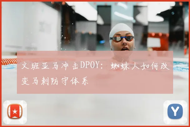 文班亚马冲击DPOY：蜘蛛人如何改变马刺防守体系