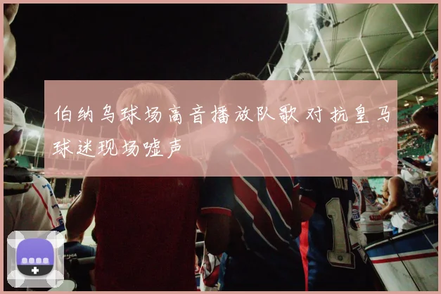 伯纳乌球场高音播放队歌 对抗皇马球迷现场嘘声