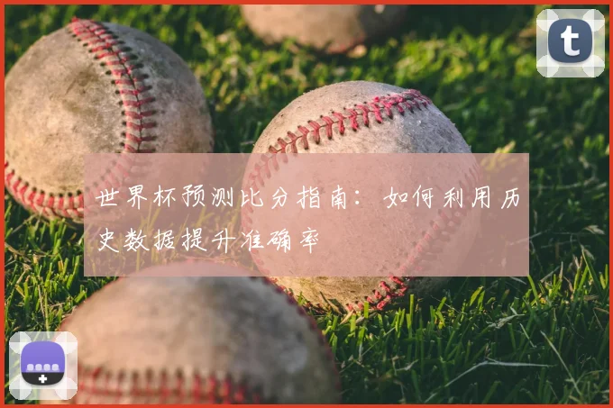 世界杯预测比分指南：如何利用历史数据提升准确率