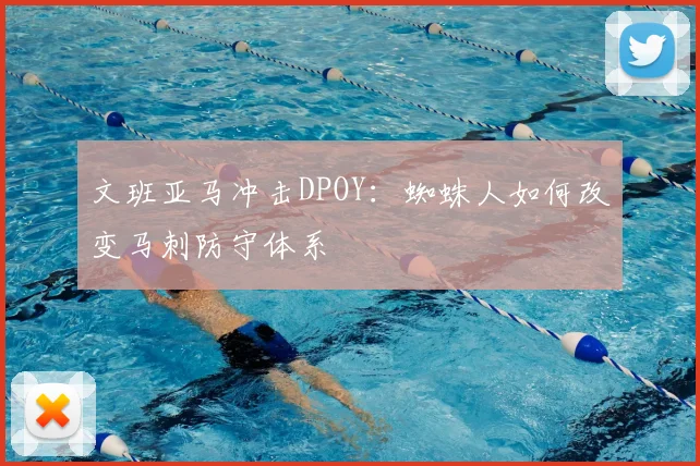 文班亚马冲击DPOY：蜘蛛人如何改变马刺防守体系