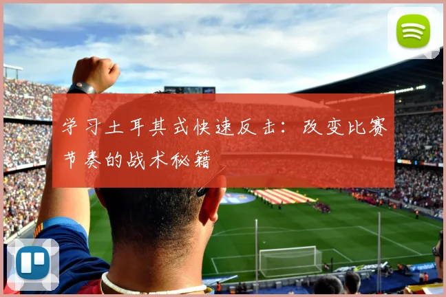 学习土耳其式快速反击：改变比赛节奏的战术秘籍