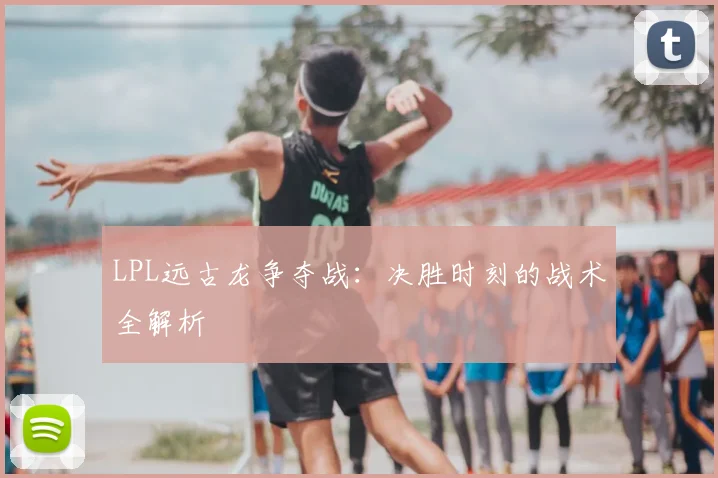 LPL远古龙争夺战：决胜时刻的战术全解析