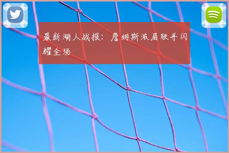 最新湖人战报：詹姆斯浓眉联手闪耀全场