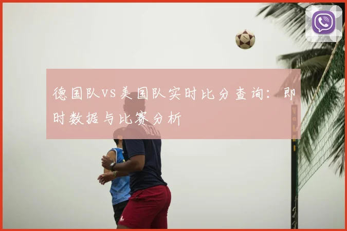 德国队vs美国队实时比分查询：即时数据与比赛分析
