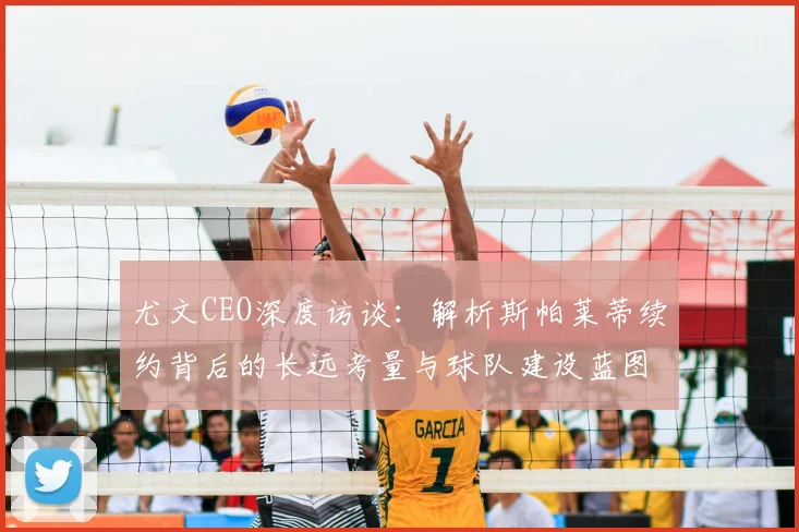 尤文CEO深度访谈：解析斯帕莱蒂续约背后的长远考量与球队建设蓝图