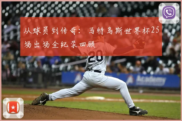 从球员到传奇：马特乌斯世界杯25场出场全纪录回顾