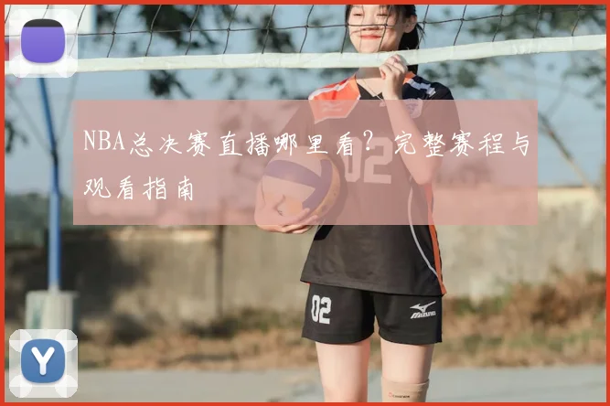 NBA总决赛直播哪里看？完整赛程与观看指南