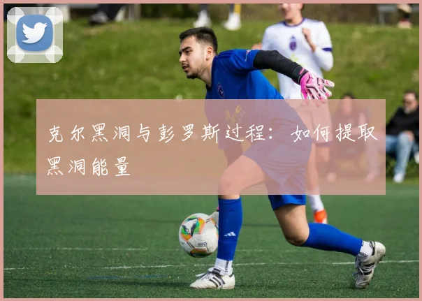克尔黑洞与彭罗斯过程：如何提取黑洞能量