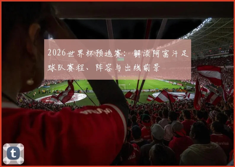 2026世界杯预选赛：解读阿富汗足球队赛程、阵容与出线前景